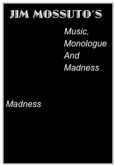  JIM MOSSUTO’S
                             Music, 
                        Monologue
                        And
                        Madness


Madness